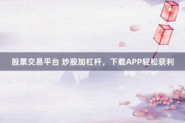 股票交易平台 炒股加杠杆，下载APP轻松获利