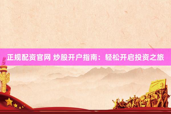 正规配资官网 炒股开户指南：轻松开启投资之旅