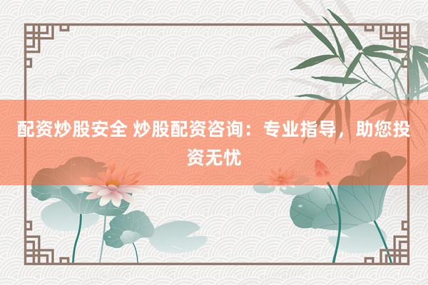 配资炒股安全 炒股配资咨询：专业指导，助您投资无忧