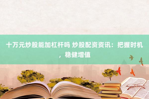 十万元炒股能加杠杆吗 炒股配资资讯：把握时机，稳健增值