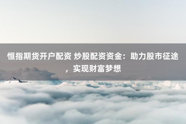 恒指期货开户配资 炒股配资资金：助力股市征途，实现财富梦想