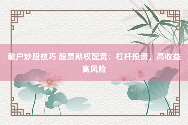 散户炒股技巧 股票期权配资：杠杆投资，高收益高风险