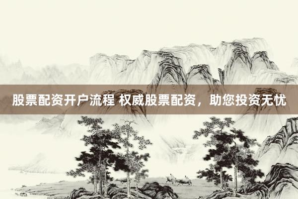 股票配资开户流程 权威股票配资，助您投资无忧