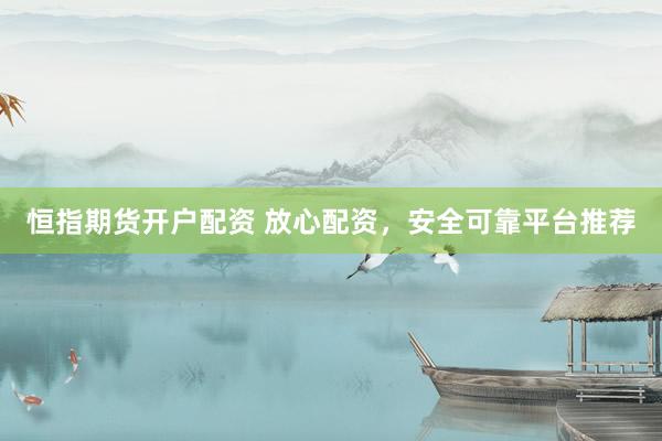 恒指期货开户配资 放心配资，安全可靠平台推荐
