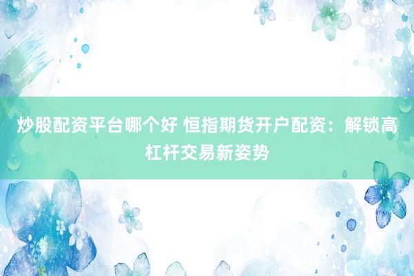炒股配资平台哪个好 恒指期货开户配资：解锁高杠杆交易新姿势