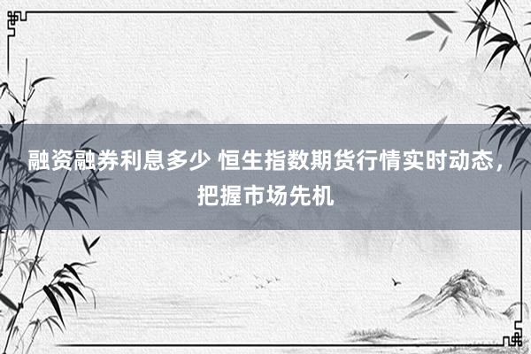 融资融券利息多少 恒生指数期货行情实时动态，把握市场先机