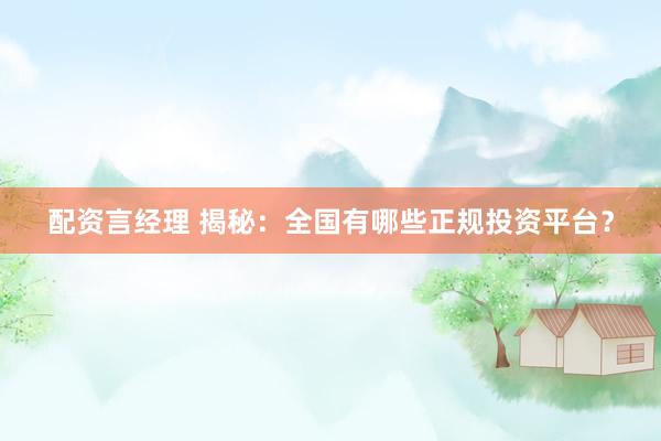 配资言经理 揭秘：全国有哪些正规投资平台？