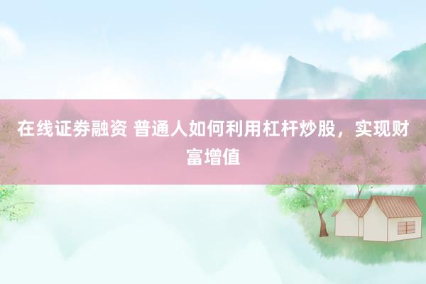 在线证劵融资 普通人如何利用杠杆炒股，实现财富增值