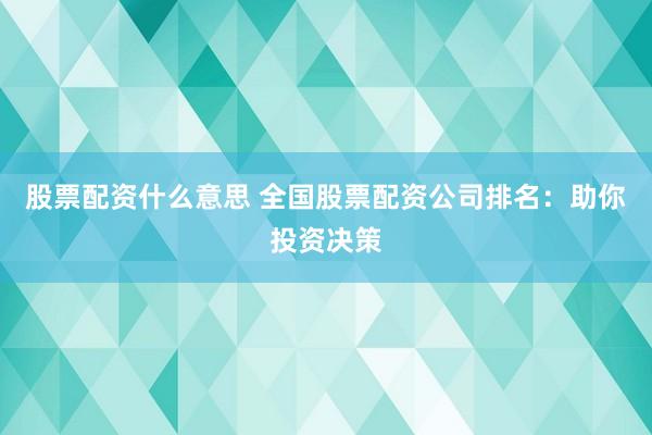 股票配资什么意思 全国股票配资公司排名：助你投资决策