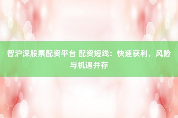 智沪深股票配资平台 配资短线：快速获利，风险与机遇并存