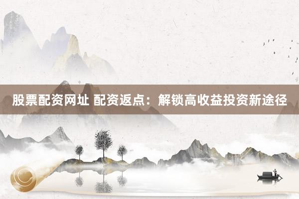 股票配资网址 配资返点：解锁高收益投资新途径