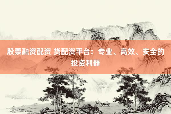 股票融资配资 货配资平台：专业、高效、安全的投资利器