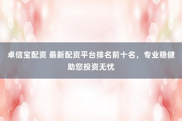 卓信宝配资 最新配资平台排名前十名，专业稳健助您投资无忧
