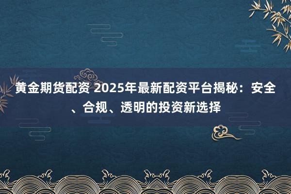 黄金期货配资 2025年最新配资平台揭秘：安全、合规、透明的投资新选择
