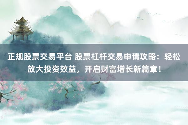 正规股票交易平台 股票杠杆交易申请攻略：轻松放大投资效益，开启财富增长新篇章！
