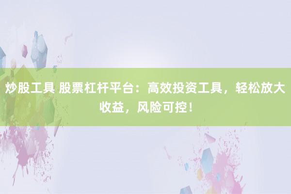 炒股工具 股票杠杆平台：高效投资工具，轻松放大收益，风险可控！