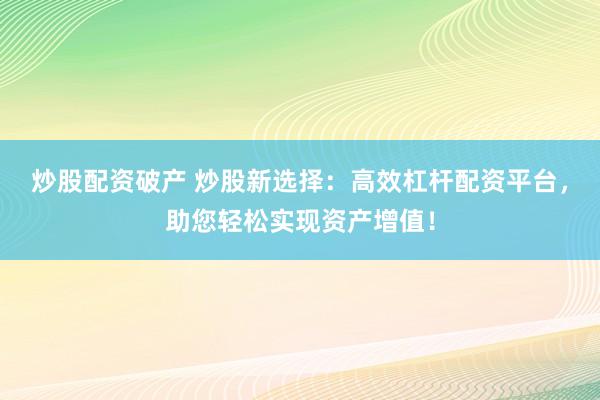 炒股配资破产 炒股新选择：高效杠杆配资平台，助您轻松实现资产增值！