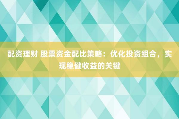 配资理财 股票资金配比策略：优化投资组合，实现稳健收益的关键