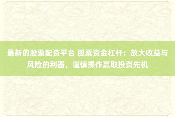 最新的股票配资平台 股票资金杠杆：放大收益与风险的利器，谨慎操作赢取投资先机