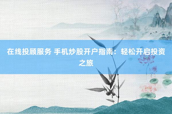 在线投顾服务 手机炒股开户指南：轻松开启投资之旅
