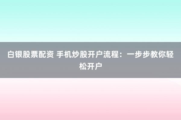 白银股票配资 手机炒股开户流程：一步步教你轻松开户