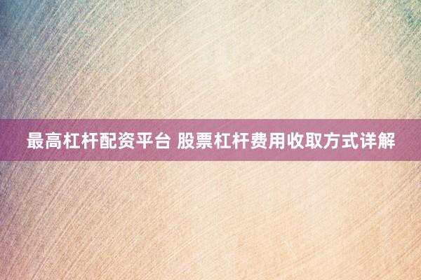 最高杠杆配资平台 股票杠杆费用收取方式详解