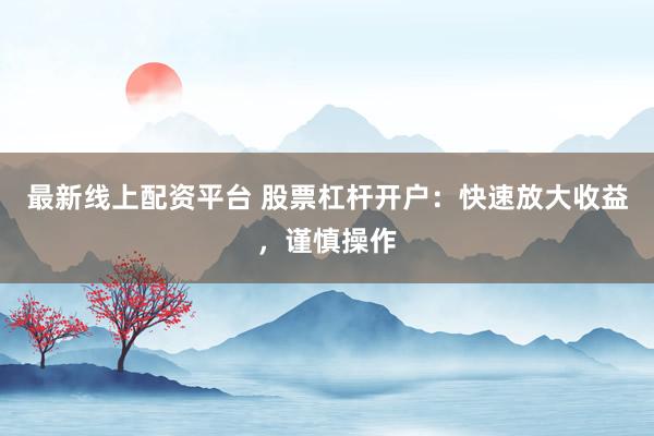 最新线上配资平台 股票杠杆开户：快速放大收益，谨慎操作