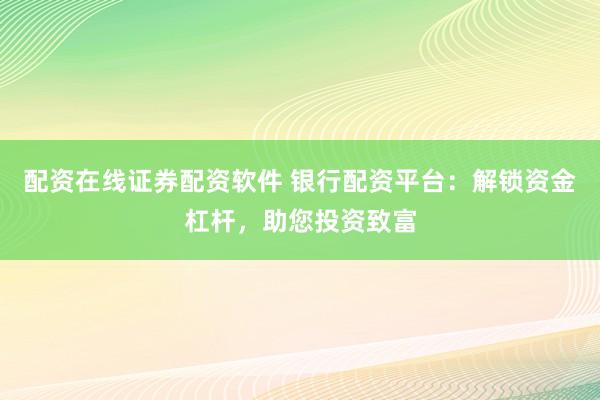 配资在线证券配资软件 银行配资平台：解锁资金杠杆，助您投资致富