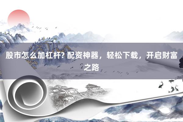 股市怎么加杠杆? 配资神器，轻松下载，开启财富之路