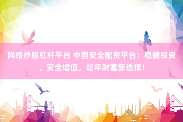 网络炒股杠杆平台 中国安全配资平台：稳健投资，安全增值，蛇年财富新选择！