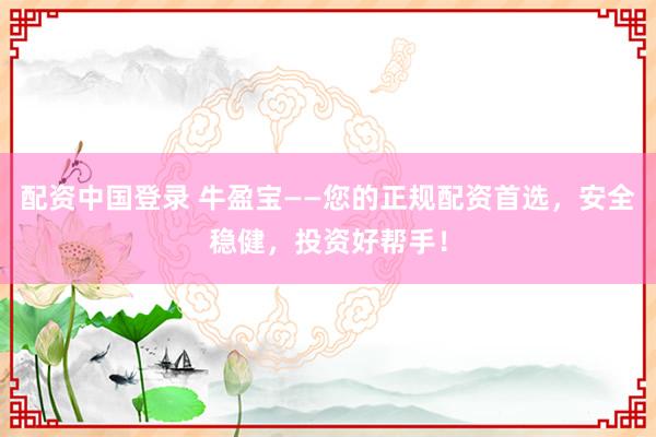 配资中国登录 牛盈宝——您的正规配资首选，安全稳健，投资好帮手！