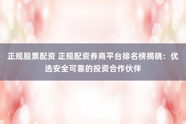 正规股票配资 正规配资券商平台排名榜揭晓：优选安全可靠的投资合作伙伴