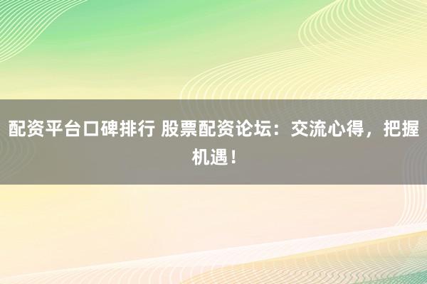配资平台口碑排行 股票配资论坛：交流心得，把握机遇！