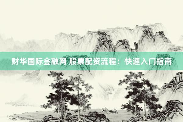 财华国际金融网 股票配资流程：快速入门指南
