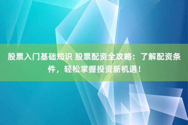 股票入门基础知识 股票配资全攻略：了解配资条件，轻松掌握投资新机遇！