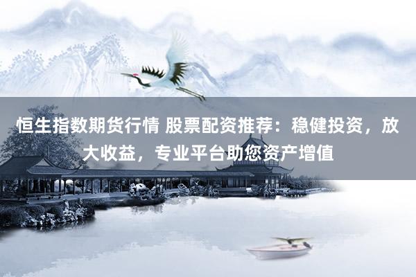 恒生指数期货行情 股票配资推荐：稳健投资，放大收益，专业平台助您资产增值