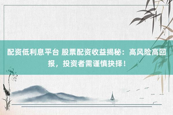 配资低利息平台 股票配资收益揭秘：高风险高回报，投资者需谨慎抉择！