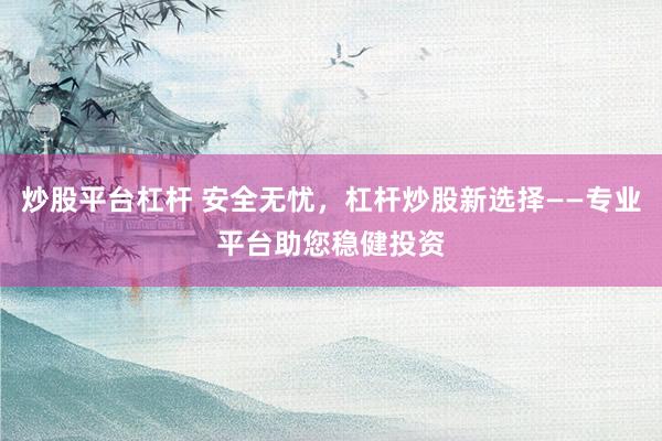 炒股平台杠杆 安全无忧，杠杆炒股新选择——专业平台助您稳健投资