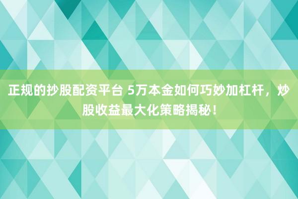 正规的抄股配资平台 5万本金如何巧妙加杠杆，炒股收益最大化策略揭秘！
