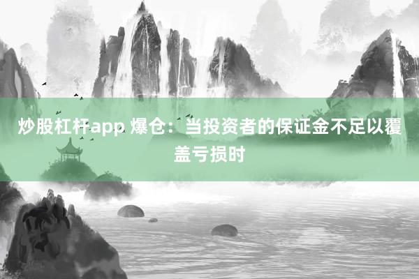炒股杠杆app 爆仓：当投资者的保证金不足以覆盖亏损时