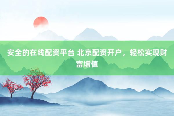 安全的在线配资平台 北京配资开户，轻松实现财富增值