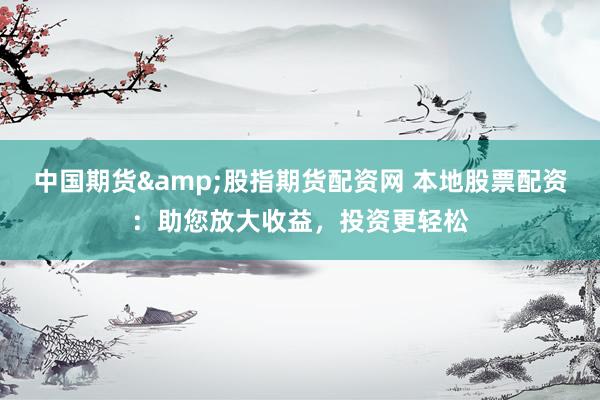 中国期货&股指期货配资网 本地股票配资：助您放大收益，投资更轻松