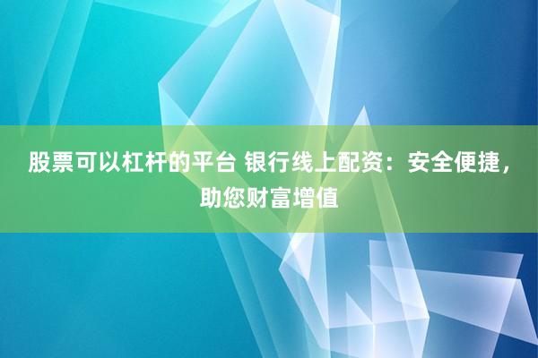 股票可以杠杆的平台 银行线上配资：安全便捷，助您财富增值