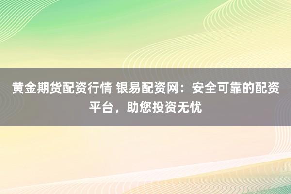 黄金期货配资行情 银易配资网：安全可靠的配资平台，助您投资无忧