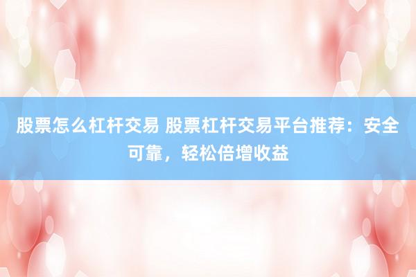 股票怎么杠杆交易 股票杠杆交易平台推荐：安全可靠，轻松倍增收益