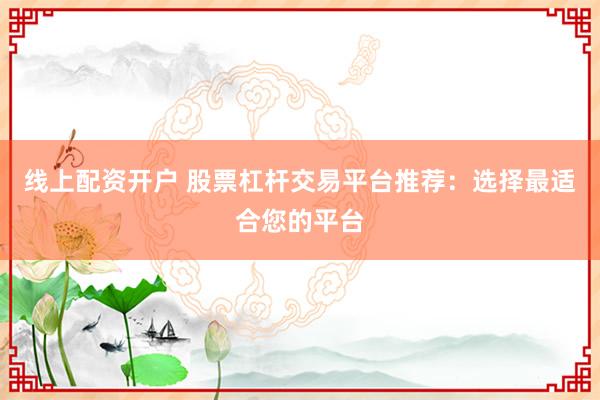 线上配资开户 股票杠杆交易平台推荐：选择最适合您的平台