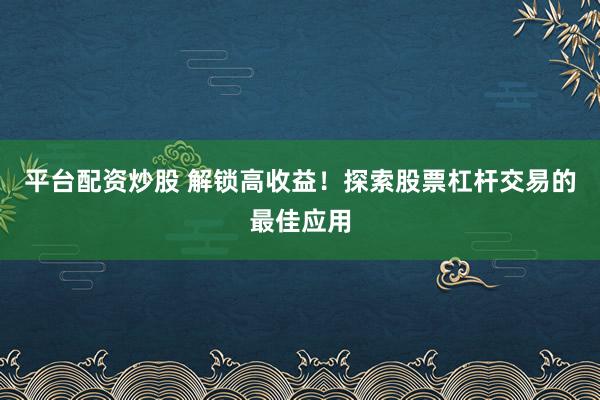 平台配资炒股 解锁高收益！探索股票杠杆交易的最佳应用
