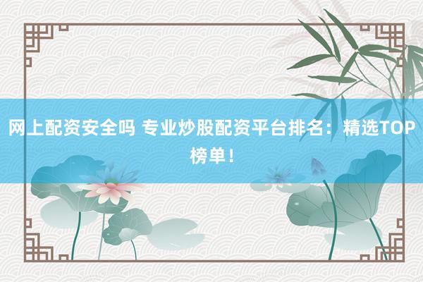 网上配资安全吗 专业炒股配资平台排名：精选TOP榜单！