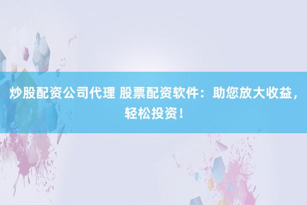 炒股配资公司代理 股票配资软件：助您放大收益，轻松投资！