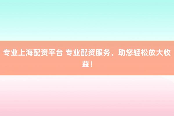 专业上海配资平台 专业配资服务，助您轻松放大收益！